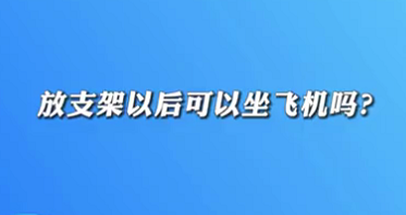 【名醫(yī)面對(duì)面之心臟100問】放支架以后可以坐飛機(jī)嗎？