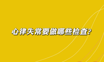 【名醫(yī)面對面之心臟100問】心律失常要做哪些檢查？