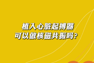 【名醫(yī)面對(duì)面之心臟100問(wèn)】植入心臟起搏器可以做核磁共振嗎？