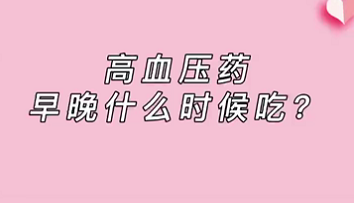 【名醫(yī)面對(duì)面之心臟100問】高血壓藥早晚什么時(shí)候吃？