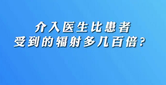 【名醫(yī)面對面之心臟100問】介入醫(yī)生比患者受到的輻射多幾百倍？