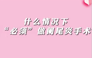 【名醫(yī)面對面之消化100問】什么情況下“必須做”闌尾手術(shù)？