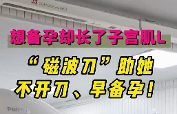想備孕卻長(zhǎng)了子宮肌瘤，磁波刀助她不開(kāi)刀，早備孕！